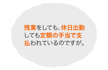 残業をしても、休日出勤しても定額の手当で支払われているのですが。